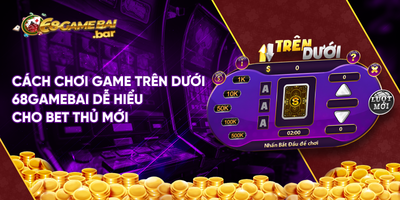 Cách chơi game trên dưới 68gamebai dễ hiểu cho bet thủ mới