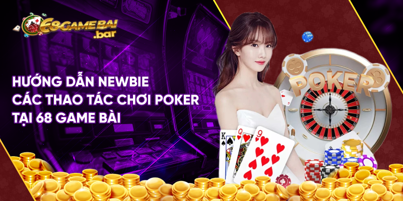 Hướng dẫn newbie các thao tác chơi poker tại 68 game bài