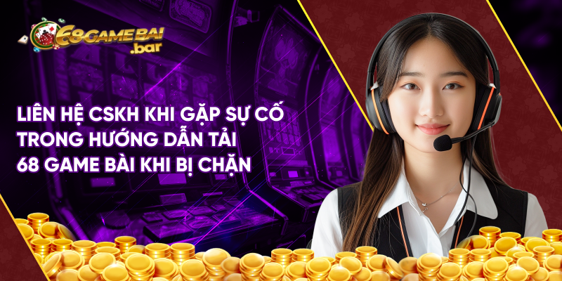 Liên hệ CSKH khi gặp sự cố trong hướng dẫn tải 68 game bài khi bị chặn