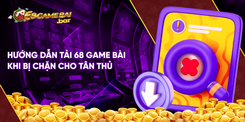 Hướng dẫn tải 68 game bài khi bị chặn cho tân thủ