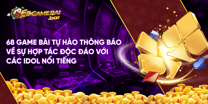 68 Game Bài tự hào thông báo về sự hợp tác độc đáo với các idol nổi tiếng