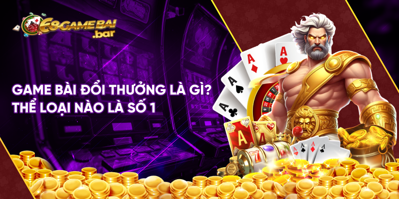 Game bài đổi thưởng là gì? thể loại nào là số 1