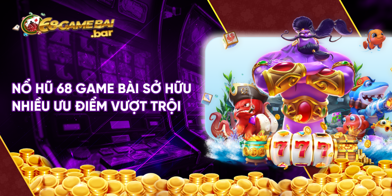 Nổ hũ 68 game bài sở hữu nhiều ưu điểm vượt trội