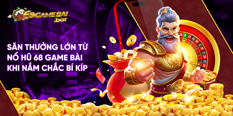 Săn thưởng lớn từ nổ hũ 68 game bài khi nắm chắc bí kíp