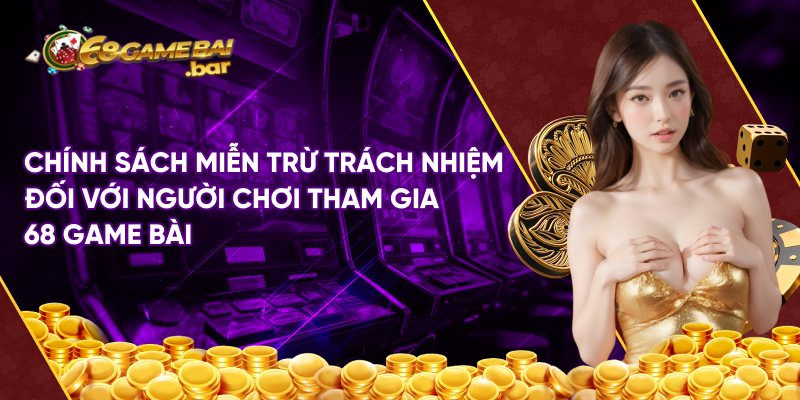 Chính sách miễn trừ trách nhiệm đối với người chơi tham gia 68 game bài